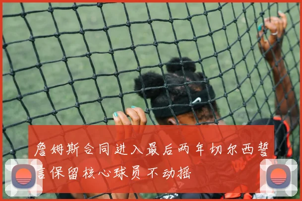 詹姆斯合同进入最后两年切尔西誓言保留核心球员不动摇