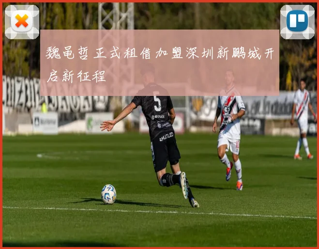 魏黾哲正式租借加盟深圳新鹏城开启新征程