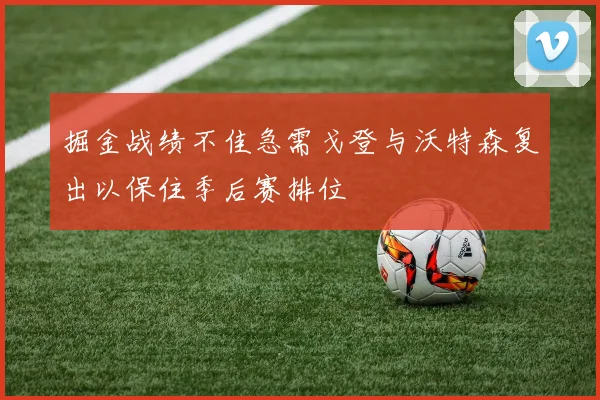掘金战绩不佳急需戈登与沃特森复出以保住季后赛排位