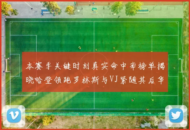 本赛季关键时刻真实命中率榜单揭晓哈登领跑罗林斯与VJ紧随其后华子位列第四