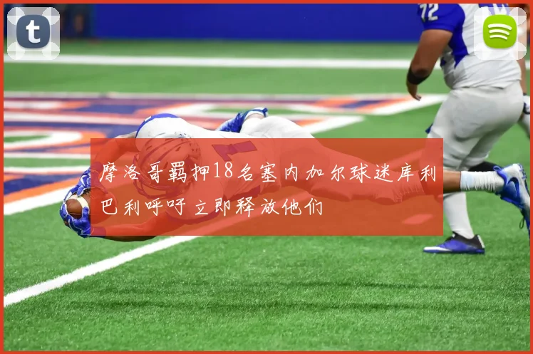 摩洛哥羁押18名塞内加尔球迷库利巴利呼吁立即释放他们