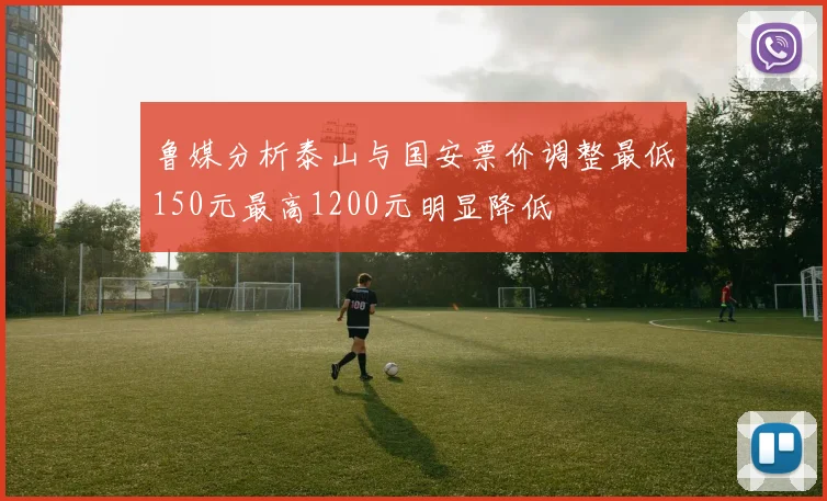 鲁媒分析泰山与国安票价调整最低150元最高1200元明显降低