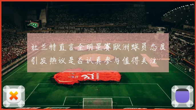 杜兰特直言全明星赛欧洲球员态度引发热议是否认真参与值得关注