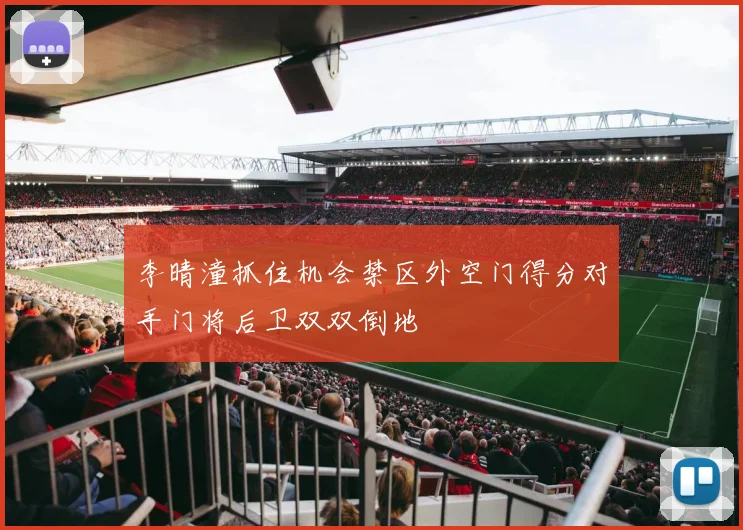 李晴潼抓住机会禁区外空门得分对手门将后卫双双倒地