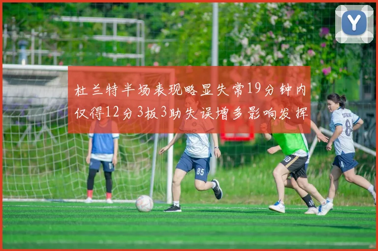 杜兰特半场表现略显失常19分钟内仅得12分3板3助失误增多影响发挥