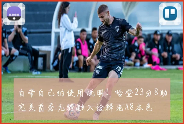 自带自己的使用说明！哈登23分8助完美首秀无缝融入诠释老A8本色