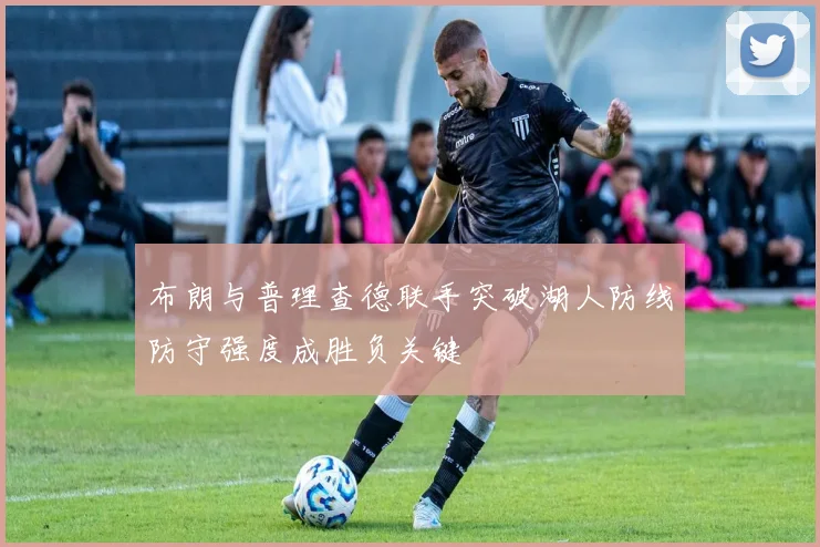 布朗与普理查德联手突破湖人防线防守强度成胜负关键