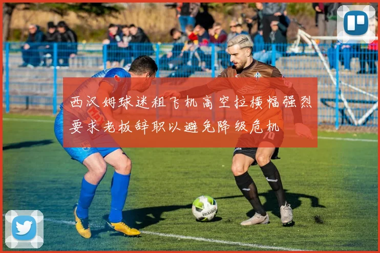 西汉姆球迷租飞机高空拉横幅强烈要求老板辞职以避免降级危机