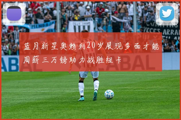 蓝月新星奥赖利20岁展现多面才能周薪三万镑助力战胜纽卡