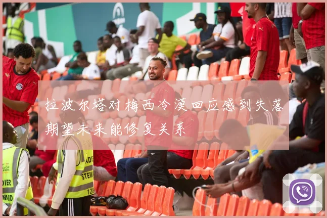 拉波尔塔对梅西冷漠回应感到失落期望未来能修复关系