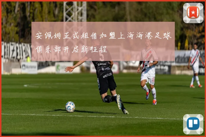 安佩姆正式租借加盟上海海港足球俱乐部开启新征程