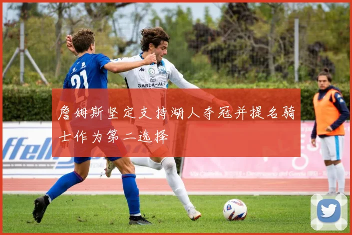 詹姆斯坚定支持湖人夺冠并提名骑士作为第二选择