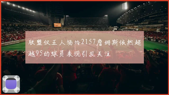 联盟仅五人场均2157詹姆斯依然超越95的球员表现引发关注