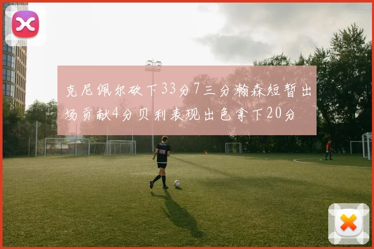 克尼佩尔砍下33分7三分瀚森短暂出场贡献4分贝利表现出色拿下20分