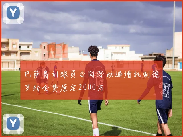 巴萨青训球员合同浮动递增机制德罗转会费原定2000万