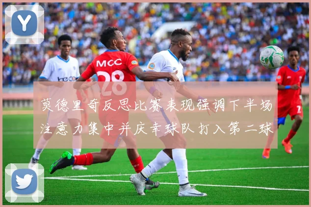 莫德里奇反思比赛表现强调下半场注意力集中并庆幸球队打入第二球