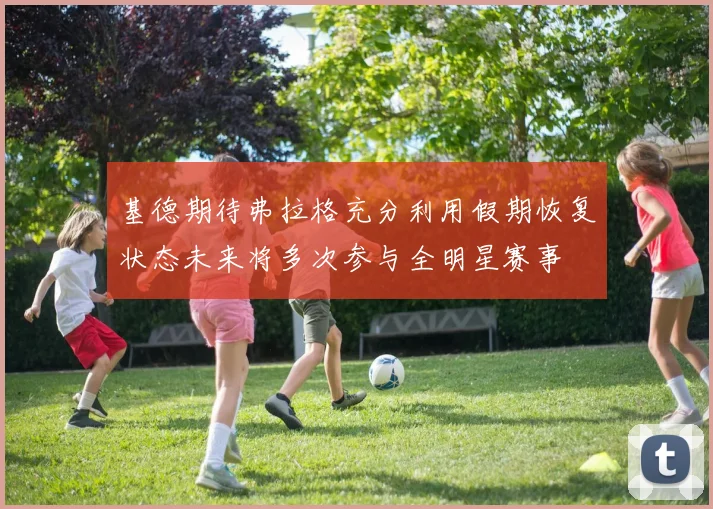 基德期待弗拉格充分利用假期恢复状态未来将多次参与全明星赛事