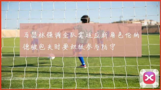 马瑟林强调全队需适应新角色伦纳德被包夹时要积极参与防守