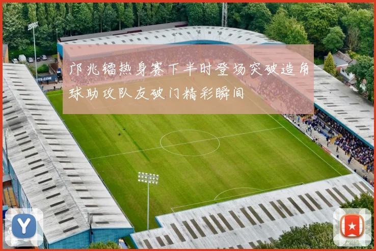 邝兆镭热身赛下半时登场突破造角球助攻队友破门精彩瞬间