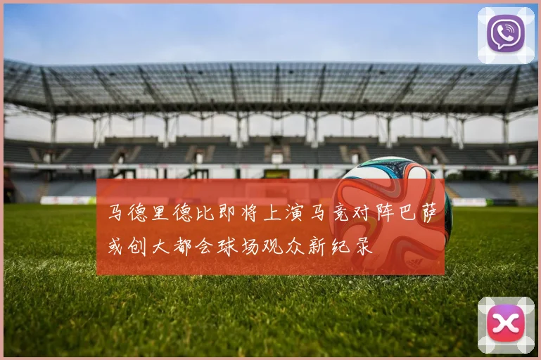 马德里德比即将上演马竞对阵巴萨或创大都会球场观众新纪录