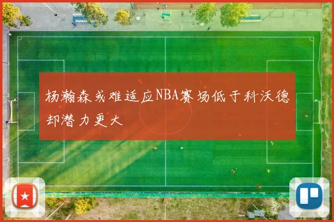 杨瀚森或难适应NBA赛场低于科沃德却潜力更大